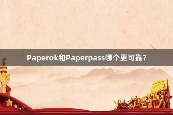 Paperok和Paperpass哪个更可靠？