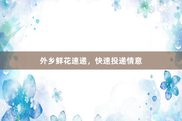 外乡鲜花速递,快速投递情意
