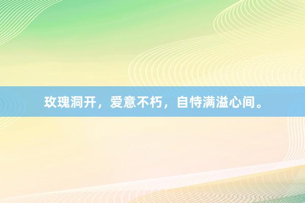 玫瑰洞开，爱意不朽，自恃满溢心间。