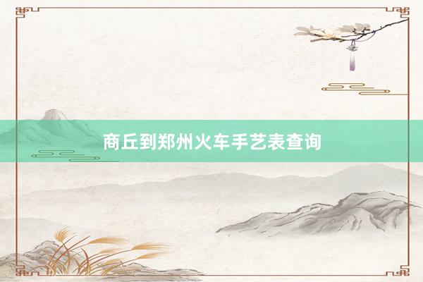 商丘到郑州火车手艺表查询