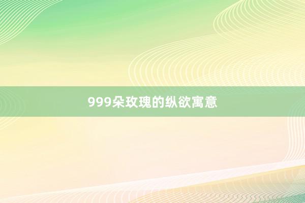 999朵玫瑰的纵欲寓意