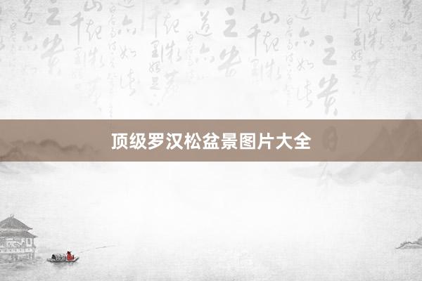 顶级罗汉松盆景图片大全