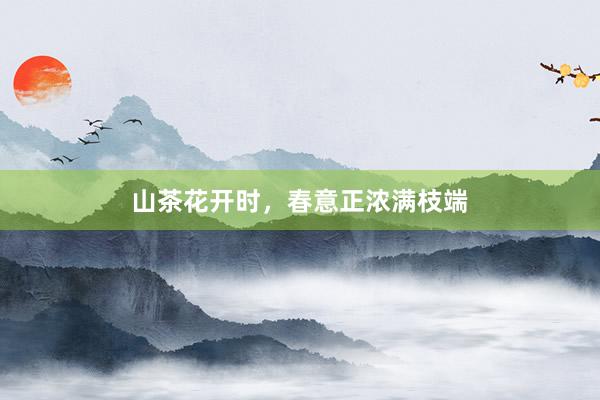 山茶花开时，春意正浓满枝端