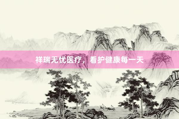 祥瑞无忧医疗，看护健康每一天