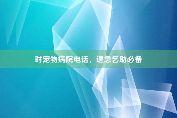 时宠物病院电话，遑急乞助必备