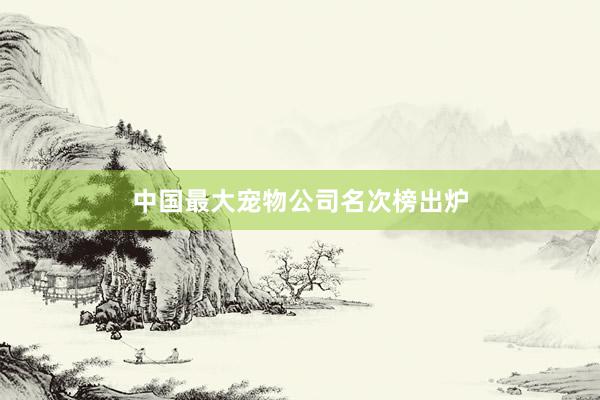 中国最大宠物公司名次榜出炉