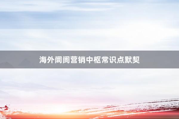 海外阛阓营销中枢常识点默契