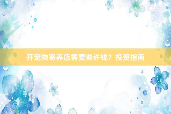 开宠物寄养店需要些许钱？投资指南